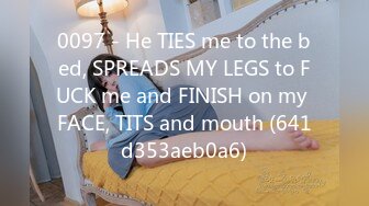 0097 - He TIES me to the bed, SPREADS MY LEGS to FUCK me and FINISH on my FACE, TITS and mouth (641d353aeb0a6)