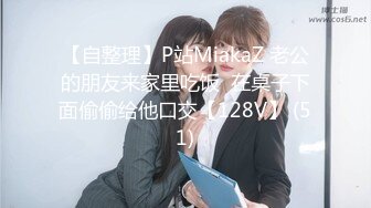 【自整理】P站MiakaZ 老公的朋友来家里吃饭  在桌子下面偷偷给他口交【128V】 (51)