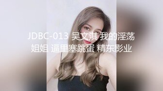 JDBC-013 吴文淇 我的淫荡姐姐 逼里塞跳蛋 精东影业