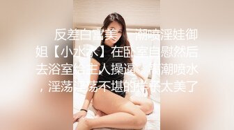 ❤️反差白富美❤️潮喷淫娃御姐【小水水】在卧室自慰然后去浴室给主人操逼，高潮喷水，淫荡淫荡不堪的样子太美了