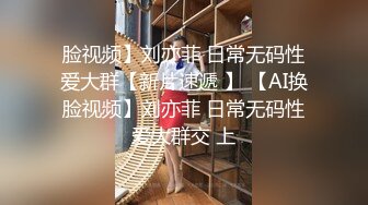 脸视频】刘亦菲 日常无码性爱大群【新片速遞 】 【AI换脸视频】刘亦菲 日常无码性爱大群交 上