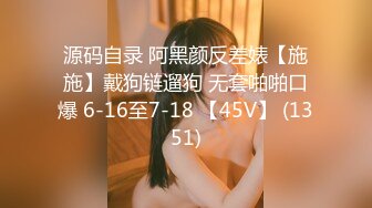 源码自录 阿黑颜反差婊【施施】戴狗链遛狗 无套啪啪口爆 6-16至7-18 【45V】 (1351)