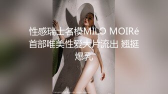 性感瑞士名模MILO MOIRé首部唯美性爱大片流出 翘挺爆乳