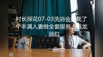 村长探花07-03洗浴会所找了个丰满人妻做全套服务，毒龙，舔肛