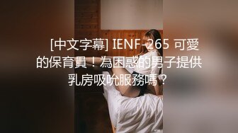    [中文字幕] IENF-265 可愛的保育員！為困惑的男子提供乳房吸吮服務嗎？