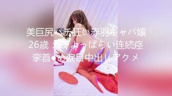 美巨尻パチ狂い赤羽キャバ嬢26歳 ガチよっぱらい连続痉挛首●め涙目中出しアクメ