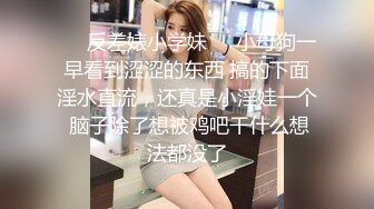 ❤️反差婊小学妹❤️小母狗一早看到涩涩的东西 搞的下面淫水直流，还真是小淫娃一个 脑子除了想被鸡吧干什么想法都没了