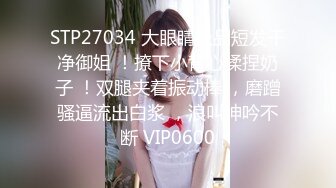 STP27034 大眼睛极品短发干净御姐 ！撩下小背心揉捏奶子 ！双腿夹着振动棒 ，磨蹭骚逼流出白浆 ，浪叫呻吟不断 VIP0600