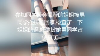 参加同学聚会喝醉的姐姐被男同学搀扶送回家,检查了一下姐姐的逼,好像被她男同学占便宜了