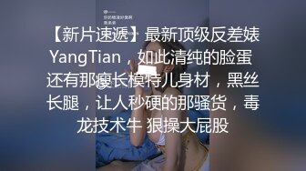 【新片速遞】最新顶级反差婊YangTian，如此清纯的脸蛋 还有那瘦长模特儿身材，黑丝长腿，让人秒硬的那骚货，毒龙技术牛 狠操大屁股