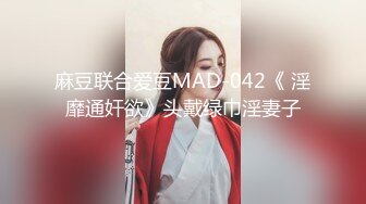 麻豆联合爱豆MAD-042《 淫靡通奸欲》头戴绿巾淫妻子