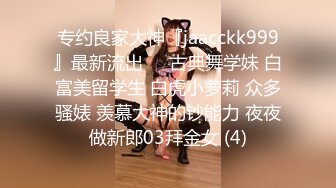 专约良家大神『jaacckk999』最新流出❤️古典舞学妹 白富美留学生 白虎小萝莉 众多骚婊 羡慕大神的钞能力 夜夜做新郎03拜金女 (4)