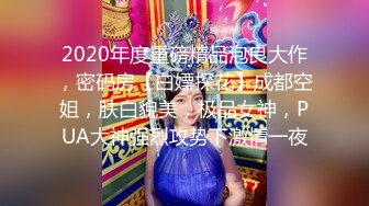 2020年度重磅精品泡良大作，密码房【白嫖探花】成都空姐，肤白貌美，极品女神，PUA大神强烈攻势下激情一夜