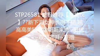 STP26581 超级推荐【蜜桃cc】??新下海女神长得不错,翘高高美腿??给哥哥来插~挺优质~~双洞齐开~狂撸