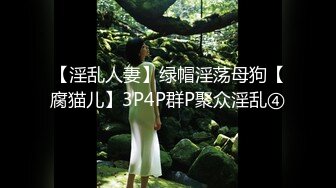 【淫乱人妻】绿帽淫荡母狗【腐猫儿】3P4P群P聚众淫乱④