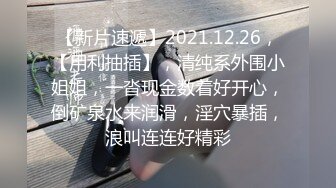 【新片速遞】2021.12.26，【用利抽插】，清纯系外围小姐姐，一沓现金数着好开心，倒矿泉水来润滑，淫穴暴插，浪叫连连好精彩