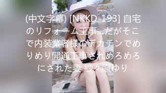 (中文字幕) [NKKD-193] 自宅のリフォーム工事…だがそこで内装業者様のデカチンでめりめり開通工事されめろめろにされた妻 紗々原ゆり