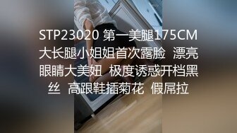 STP23020 第一美腿175CM大长腿小姐姐首次露脸  漂亮眼睛大美妞  极度诱惑开档黑丝  高跟鞋插菊花  假屌拉