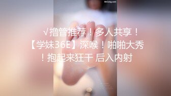 ❤️√撸管推荐！多人共享！【学妹36E】深喉！啪啪大秀！抱起来狂干 后入内射