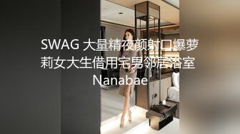 SWAG 大量精夜颜射口爆萝莉女大生借用宅男邻居浴室 Nanabae