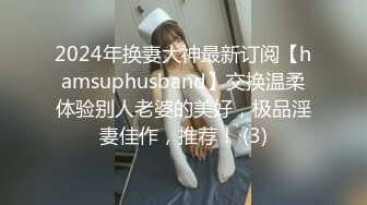 2024年换妻大神最新订阅【hamsuphusband】交换温柔体验别人老婆的美好，极品淫妻佳作，推荐！ (3)