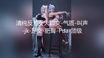 清纯反差女大口交-气质-叫声-jk-足交-肥臀-Pua-顶级