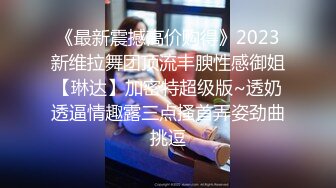 《最新震撼高价购得》2023新维拉舞团顶流丰腴性感御姐【琳达】加密特超级版~透奶透逼情趣露三点搔首弄姿劲曲挑逗