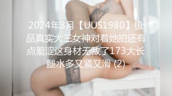 2024年3月【UUS1980】极品真实大三女神对着她拍还有点羞涩这身材无敌了173大长腿水多又紧又滑 (2)