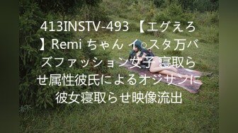 413INSTV-493 【エグえろ】Remi ちゃん イ○スタ万バズファッション女子 寝取らせ属性彼氏によるオジサンに彼女寝取らせ映像流出