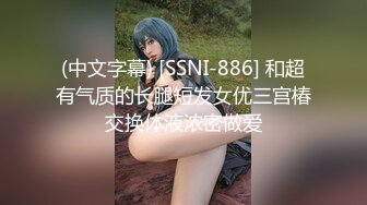 (中文字幕) [SSNI-886] 和超有气质的长腿短发女优三宫椿交换体液浓密做爱