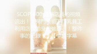 SCOP-600 鬼畜店長的視頻流出！！關門後留下巨乳員工利用店長的身份強姦！！整件事的記錄！！【中文字幕