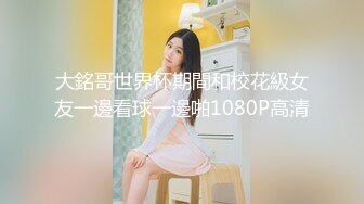 大銘哥世界杯期間和校花級女友一邊看球一邊啪1080P高清