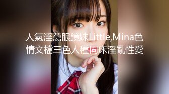 人氣淫蕩眼鏡妹Little,Mina色情文檔三色人種同床淫亂性愛