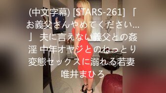 (中文字幕) [STARS-261] 「お義父さんやめてください…」 夫に言えない義父との姦淫 中年オヤジとのねっとり変態セックスに溺れる若妻 唯井まひろ