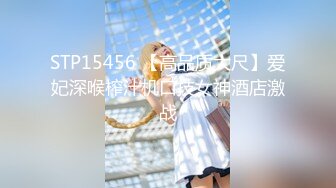 STP15456 【高品质大尺】爱妃深喉榨汁机口技女神酒店激战