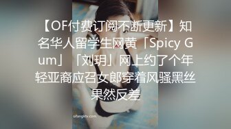 【OF付费订阅不断更新】知名华人留学生网黄「Spicy Gum」「刘玥」网上约了个年轻亚裔应召女郎穿着风骚黑丝果然反差