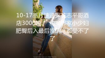 10-17新片速递探花志平哥酒店3000块❤️约操邻家小少妇肥臀后入最后操的床都受不了了