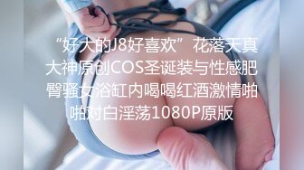 “好大的J8好喜欢”花落天真大神原创COS圣诞装与性感肥臀骚女浴缸内喝喝红酒激情啪啪对白淫荡1080P原版