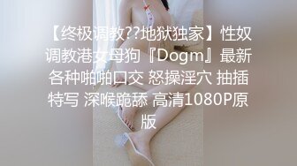 【终极调教??地狱独家】性奴调教港女母狗『Dogm』最新各种啪啪口交 怒操淫穴 抽插特写 深喉跪舔 高清1080P原版