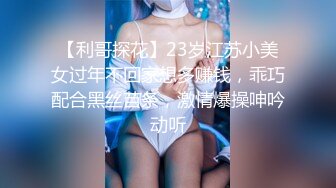 【利哥探花】23岁江苏小美女过年不回家想多赚钱，乖巧配合黑丝苗条，激情爆操呻吟动听