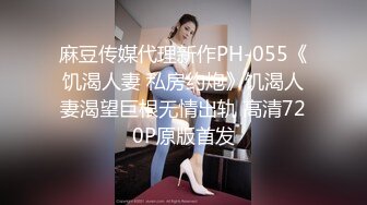 麻豆传媒代理新作PH-055《饥渴人妻 私房约炮》饥渴人妻渴望巨根无情出轨 高清720P原版首发