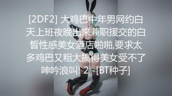 [2DF2] 大鸡巴中年男网约白天上班夜晚出来兼职援交的白皙性感美女酒店啪啪,要求太多鸡巴又粗大搞得美女受不了呻吟浪叫! 2 -[BT种子]