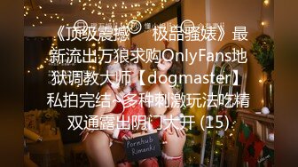 《顶级震撼㊙️极品骚婊》最新流出万狼求购OnlyFans地狱调教大师【dogmaster】私拍完结~多种刺激玩法吃精双通露出阴门大开 (15)