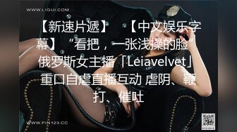 【新速片遞】 ✨【中文娱乐字幕】“看把，一张浅操的脸”俄罗斯女主播「Leiavelvet」重口自虐直播互动 虐阴、鞭打、催吐