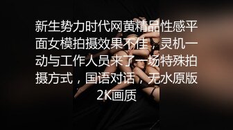 新生势力时代网黄精品性感平面女模拍摄效果不佳，灵机一动与工作人员来了一场特殊拍摄方式，国语对话，无水原版2K画质