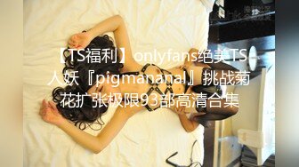 【TS福利】onlyfans绝美TS人妖『pigmananal』挑战菊花扩张极限93部高清合集