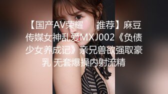 【国产AV荣耀❤️推荐】麻豆传媒女神乱爱MXJ002《负债少女养成记》亲兄兽欲强取豪乳 无套爆操内射流精