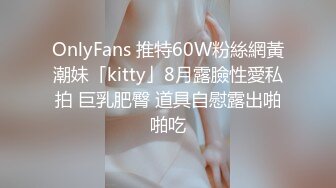 OnlyFans 推特60W粉絲網黃潮妹「kitty」8月露臉性愛私拍 巨乳肥臀 道具自慰露出啪啪吃