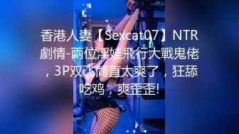 香港人妻【Sexcat07】NTR劇情-兩位淫娃飛行大戰鬼佬，3P双飞简直太爽了，狂舔吃鸡，爽歪歪!