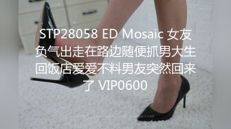 STP28058 ED Mosaic 女友负气出走在路边随便抓男大生回饭店爱爱不料男友突然回来了 VIP0600